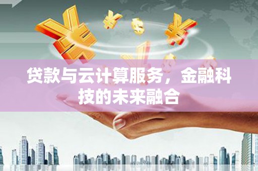 泸溪贷款与云计算服务，金融科技的未来融合