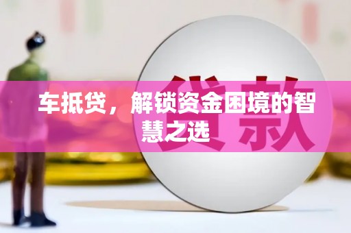 泸溪车抵贷，解锁资金困境的智慧之选