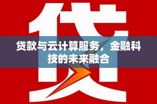 泸溪贷款与云计算服务，金融科技的未来融合
