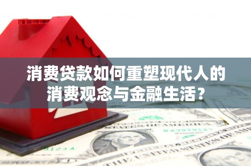 泸溪消费贷款如何重塑现代人的消费观念与金融生活？