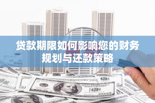 泸溪贷款期限如何影响您的财务规划与还款策略