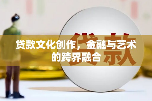 泸溪贷款文化创作，金融与艺术的跨界融合