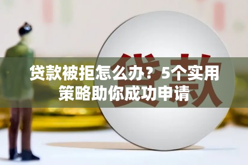 泸溪贷款被拒怎么办？5个实用策略助你成功申请