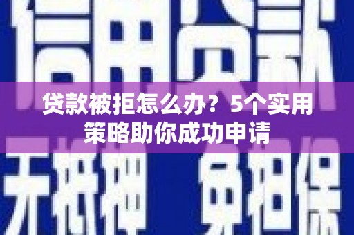 泸溪贷款被拒怎么办？5个实用策略助你成功申请
