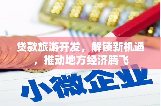 泸溪贷款旅游开发，解锁新机遇，推动地方经济腾飞