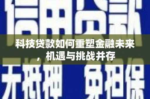 泸溪科技贷款如何重塑金融未来，机遇与挑战并存