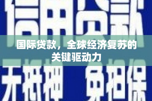 泸溪国际贷款，全球经济复苏的关键驱动力
