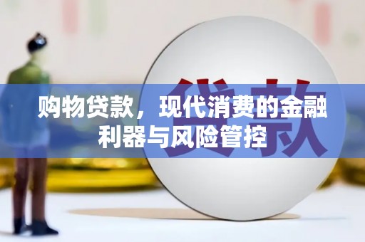 泸溪购物贷款，现代消费的金融利器与风险管控