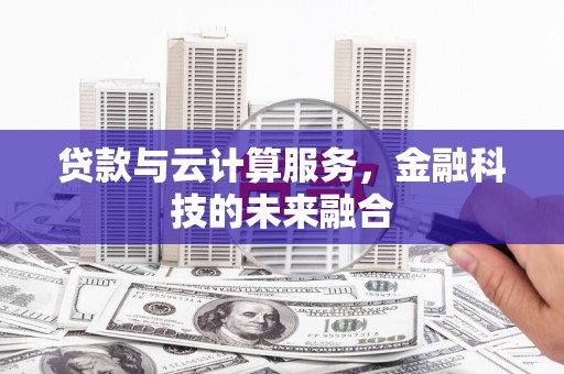 泸溪贷款与云计算服务，金融科技的未来融合
