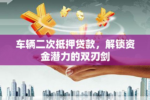 泸溪车辆二次抵押贷款，解锁资金潜力的双刃剑