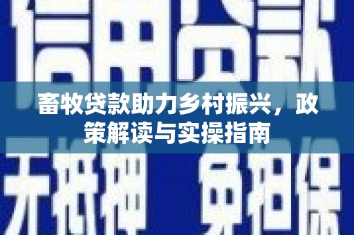 泸溪畜牧贷款助力乡村振兴，政策解读与实操指南