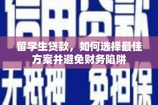 泸溪留学生贷款，如何选择最佳方案并避免财务陷阱