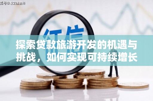 泸溪探索贷款旅游开发的机遇与挑战，如何实现可持续增长