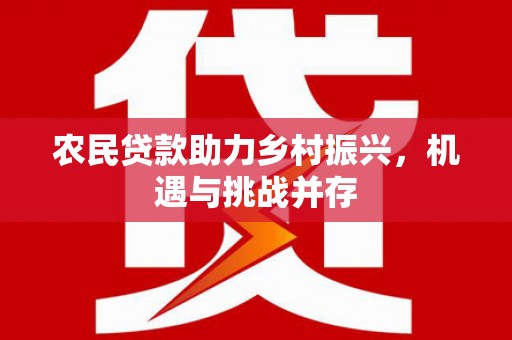 泸溪农民贷款助力乡村振兴，机遇与挑战并存