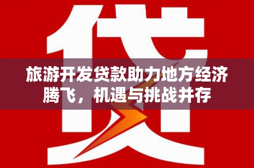 泸溪旅游开发贷款助力地方经济腾飞，机遇与挑战并存