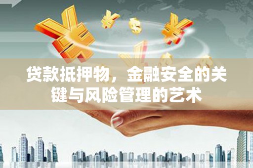 泸溪贷款抵押物，金融安全的关键与风险管理的艺术