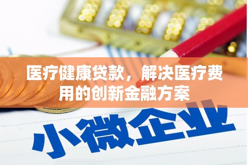 泸溪医疗健康贷款，解决医疗费用的创新金融方案
