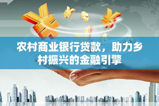 泸溪农村商业银行贷款，助力乡村振兴的金融引擎