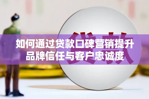 泸溪如何通过贷款口碑营销提升品牌信任与客户忠诚度