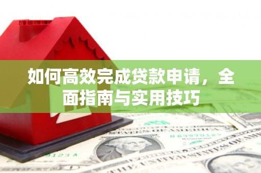 泸溪如何高效完成贷款申请，全面指南与实用技巧