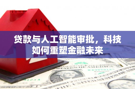 泸溪贷款与人工智能审批，科技如何重塑金融未来