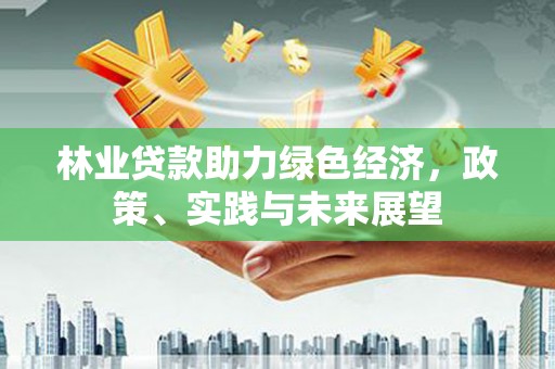 泸溪林业贷款助力绿色经济，政策、实践与未来展望