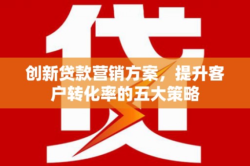 泸溪创新贷款营销方案，提升客户转化率的五大策略