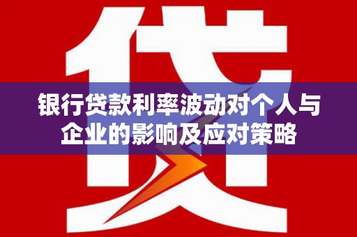 泸溪银行贷款利率波动对个人与企业的影响及应对策略