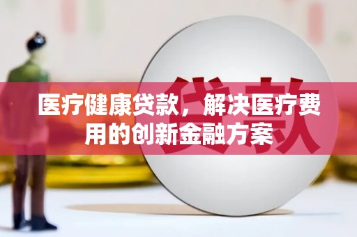 泸溪医疗健康贷款，解决医疗费用的创新金融方案