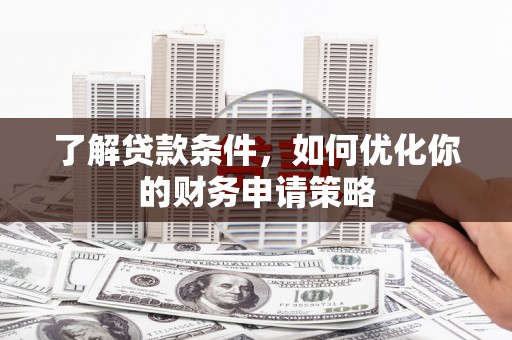 泸溪了解贷款条件，如何优化你的财务申请策略