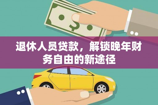泸溪退休人员贷款，解锁晚年财务自由的新途径