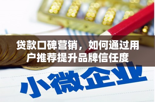 泸溪贷款口碑营销，如何通过用户推荐提升品牌信任度