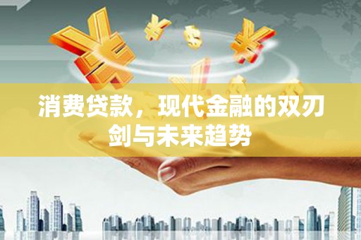 泸溪消费贷款，现代金融的双刃剑与未来趋势
