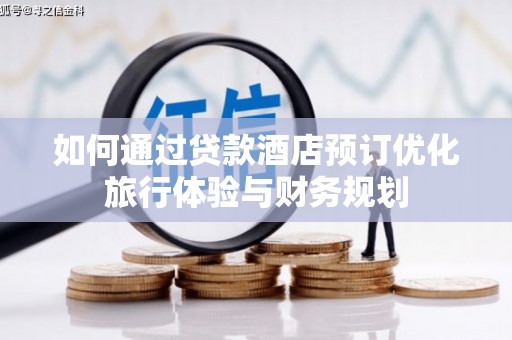 泸溪如何通过贷款酒店预订优化旅行体验与财务规划