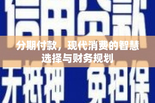 泸溪分期付款，现代消费的智慧选择与财务规划