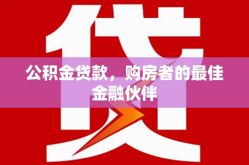 泸溪公积金贷款，购房者的最佳金融伙伴