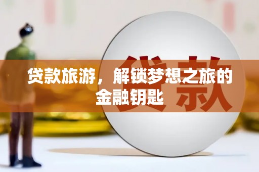 泸溪贷款旅游，解锁梦想之旅的金融钥匙