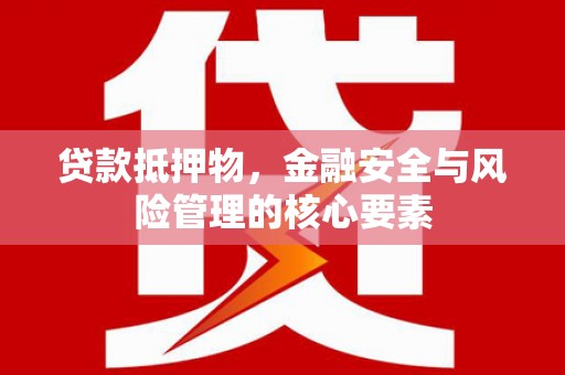 泸溪贷款抵押物，金融安全与风险管理的核心要素