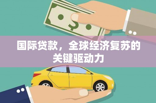泸溪国际贷款，全球经济复苏的关键驱动力