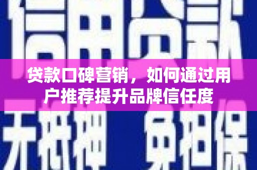泸溪贷款口碑营销，如何通过用户推荐提升品牌信任度
