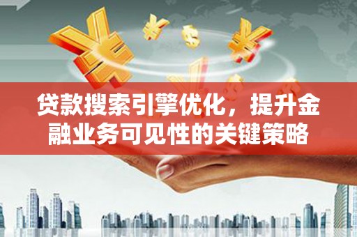 泸溪贷款搜索引擎优化，提升金融业务可见性的关键策略