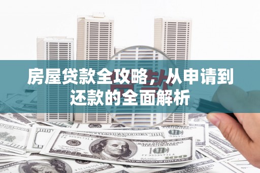 泸溪房屋贷款全攻略，从申请到还款的全面解析