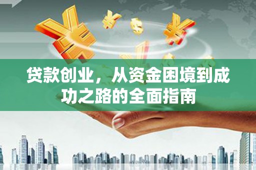 泸溪贷款创业，从资金困境到成功之路的全面指南