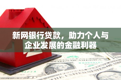 泸溪新网银行贷款，助力个人与企业发展的金融利器