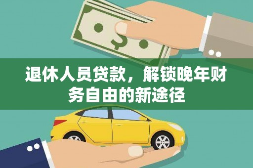 泸溪退休人员贷款，解锁晚年财务自由的新途径