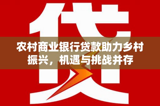 泸溪农村商业银行贷款助力乡村振兴，机遇与挑战并存