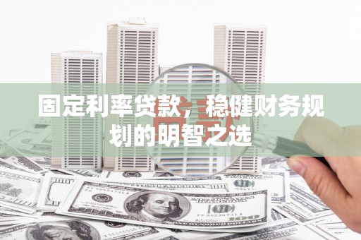 泸溪固定利率贷款，稳健财务规划的明智之选