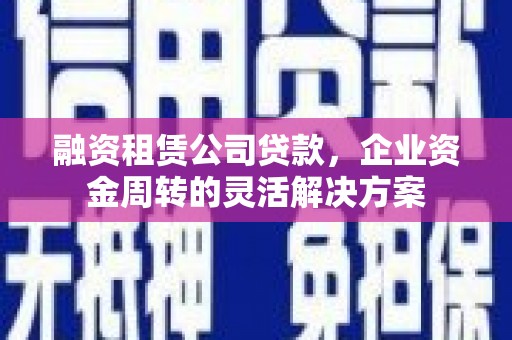 泸溪融资租赁公司贷款，企业资金周转的灵活解决方案