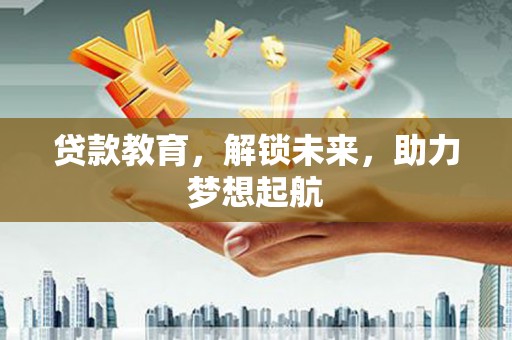 泸溪贷款教育，解锁未来，助力梦想起航
