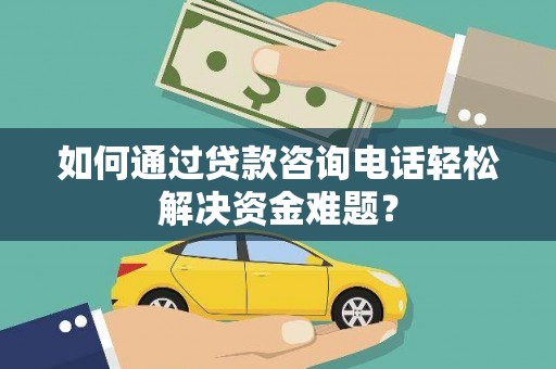 泸溪如何通过贷款咨询电话轻松解决资金难题？